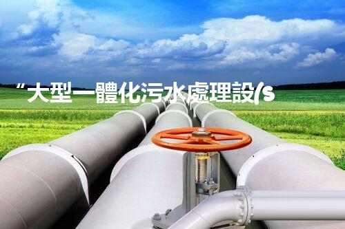 “大型一體化污水處理設(shè)備，綠色環(huán)保新標桿，守護碧水藍天！